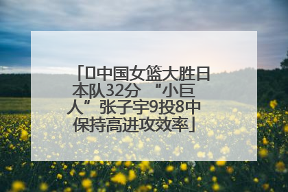 ﻿中国女篮大胜日本队32分 “小巨人”张子宇9投8中保持高进攻效率