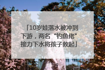 10岁娃落水被冲到下游，两名“钓鱼佬”接力下水将孩子救起
