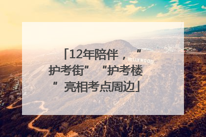 12年陪伴，“护考街”“护考楼”亮相考点周边