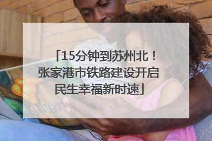 15分钟到苏州北！张家港市铁路建设开启民生幸福新时速