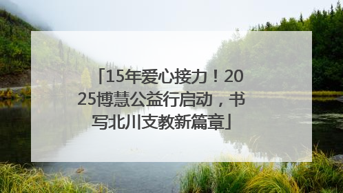 15年爱心接力！2025博慧公益行启动，书写北川支教新篇章