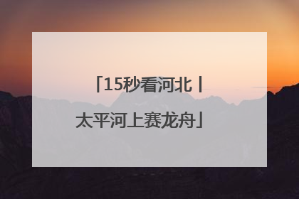 15秒看河北丨太平河上赛龙舟