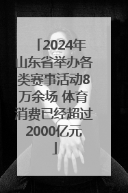 2024年山东省举办各类赛事活动8万余场 体育消费已经超过2000亿元