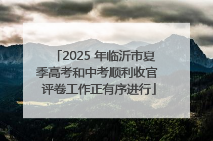 2025 年临沂市夏季高考和中考顺利收官 评卷工作正有序进行