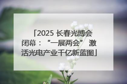 2025 长春光博会闭幕：“一展两会” 激活光电产业千亿新蓝图