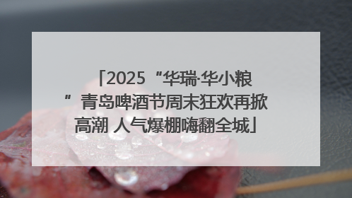 2025“华瑞·华小粮”青岛啤酒节周末狂欢再掀高潮 人气爆棚嗨翻全城