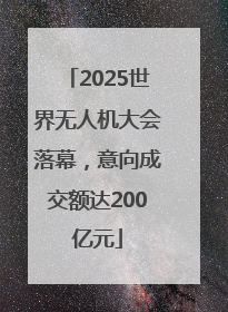 2025世界无人机大会落幕，意向成交额达200亿元