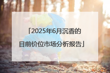 2025年6月沉香的目前价位市场分析报告