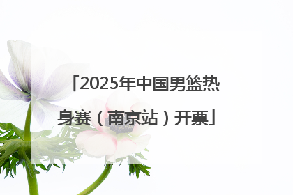 2025年中国男篮热身赛（南京站）开票