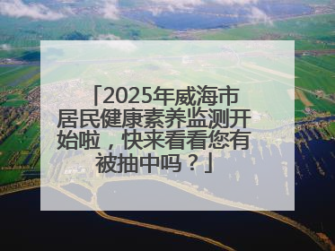 2025年威海市居民健康素养监测开始啦，快来看看您有被抽中吗？