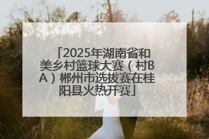 2025年湖南省和美乡村篮球大赛（村BA）郴州市选拔赛在桂阳县火热开赛