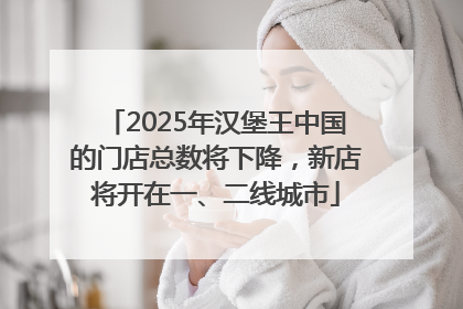 2025年汉堡王中国的门店总数将下降，新店将开在一、二线城市