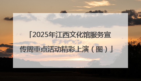 2025年江西文化馆服务宣传周重点活动精彩上演（图）