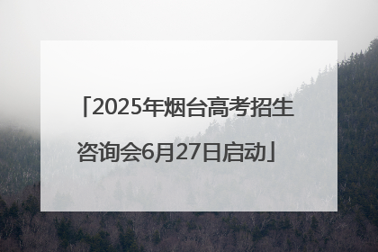 2025年烟台高考招生咨询会6月27日启动