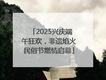 2025兴庆端午狂欢，非遗焰火民俗节燃情启幕