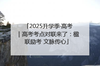 2025升学季·高考｜高考考点对联来了：楹联励考 文脉传心