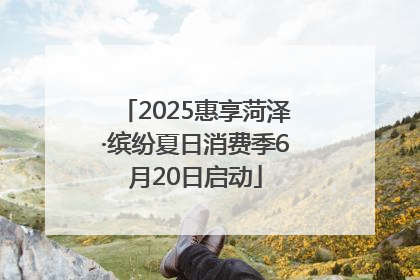 2025惠享菏泽·缤纷夏日消费季6月20日启动