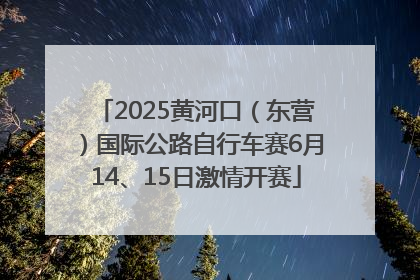 2025黄河口（东营）国际公路自行车赛6月14、15日激情开赛