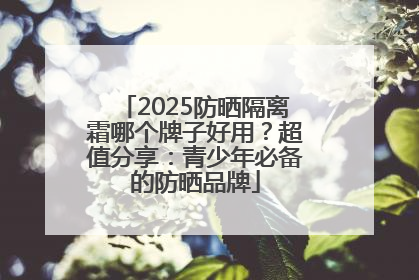 2025防晒隔离霜哪个牌子好用？超值分享：青少年必备的防晒品牌