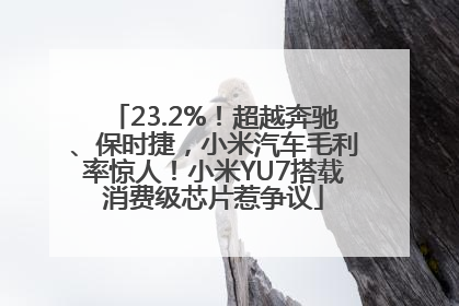 23.2%！超越奔驰、保时捷，小米汽车毛利率惊人！小米YU7搭载消费级芯片惹争议