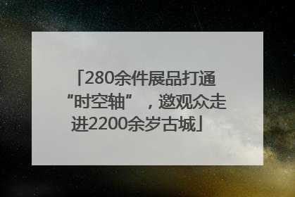 280余件展品打通“时空轴”，邀观众走进2200余岁古城
