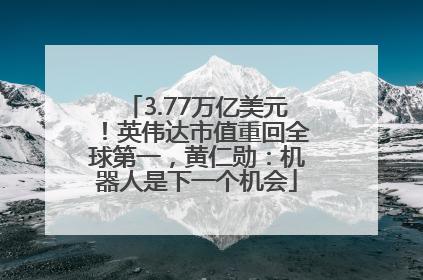 3.77万亿美元！英伟达市值重回全球第一，黄仁勋：机器人是下一个机会