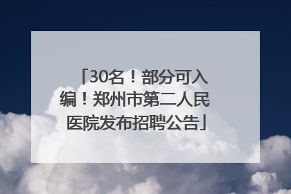 30名！部分可入编！郑州市第二人民医院发布招聘公告