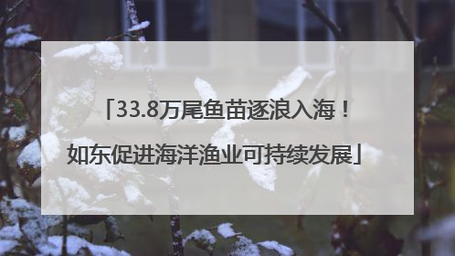 33.8万尾鱼苗逐浪入海！如东促进海洋渔业可持续发展