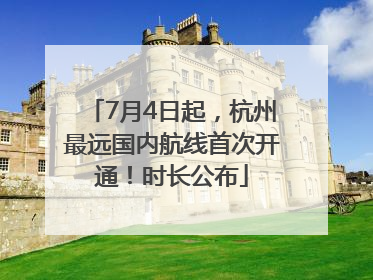 7月4日起，杭州最远国内航线首次开通！时长公布