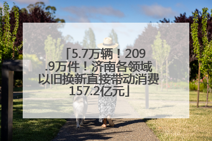 5.7万辆！209.9万件！济南各领域以旧换新直接带动消费157.2亿元