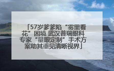 57岁爹爹陷“雾里看花”困境 武汉普瑞眼科专家“量眼定制”手术方案助其重见清晰视界