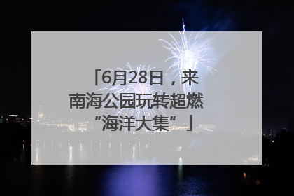 6月28日，来南海公园玩转超燃 “海洋大集”