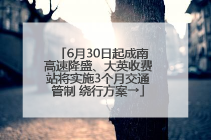 6月30日起成南高速隆盛、大英收费站将实施3个月交通管制 绕行方案→