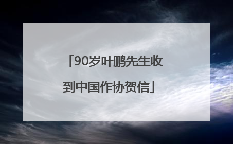 90岁叶鹏先生收到中国作协贺信