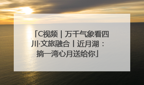C视频｜万千气象看四川·文旅融合丨近月湖：摘一湾心月送给你