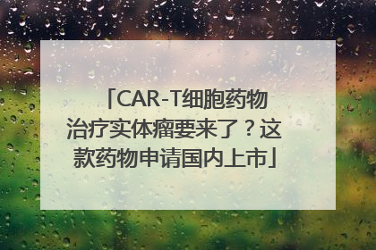 CAR-T细胞药物治疗实体瘤要来了？这款药物申请国内上市