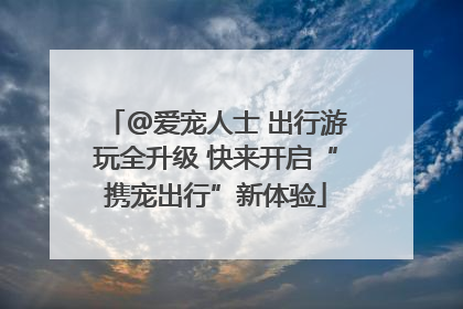 @爱宠人士 出行游玩全升级 快来开启“携宠出行”新体验