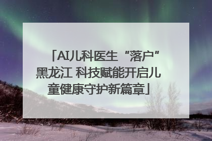 AI儿科医生“落户”黑龙江 科技赋能开启儿童健康守护新篇章