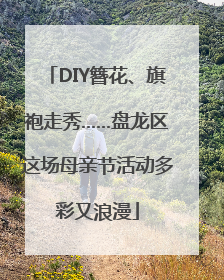 DIY簪花、旗袍走秀……盘龙区这场母亲节活动多彩又浪漫