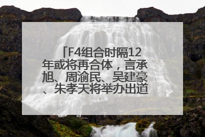 F4组合时隔12年或将再合体，言承旭、周渝民、吴建豪、朱孝天将举办出道25周年演唱会