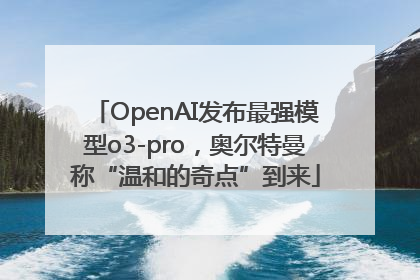 OpenAI发布最强模型o3-pro，奥尔特曼称“温和的奇点”到来